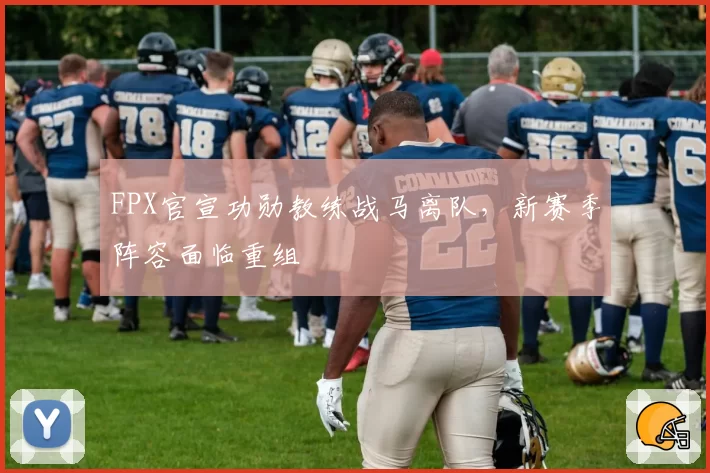 FPX官宣功勋教练战马离队，新赛季阵容面临重组