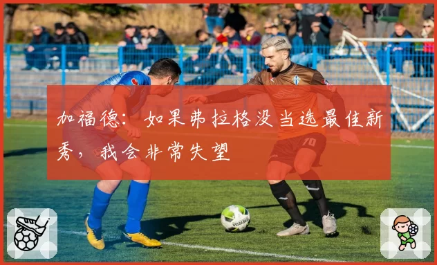 加福德:如果弗拉格没当选最佳新秀,我会非常失望