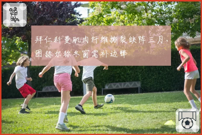 拜仁科曼肌肉纤维撕裂缺阵三月,图赫尔称冬窗需补边锋