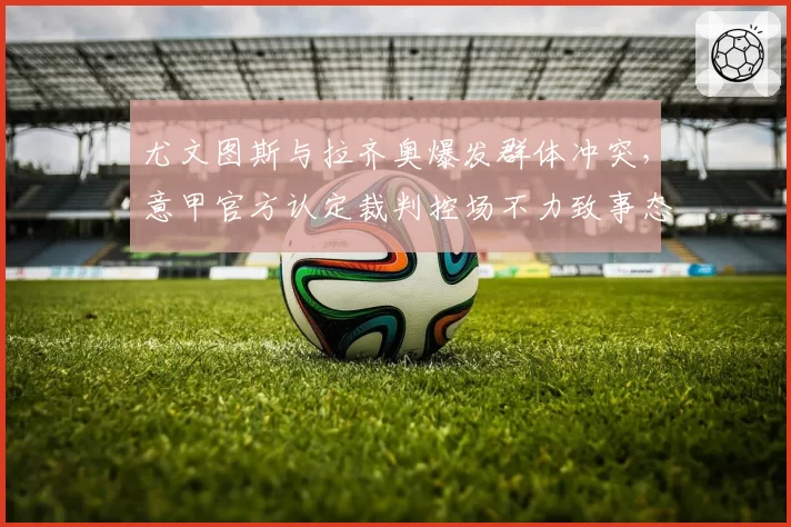 尤文图斯与拉齐奥爆发群体冲突,意甲官方认定裁判控场不力致事态升级