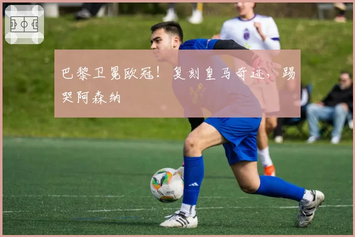 巴黎卫冕欧冠!复刻皇马奇迹,踢哭阿森纳