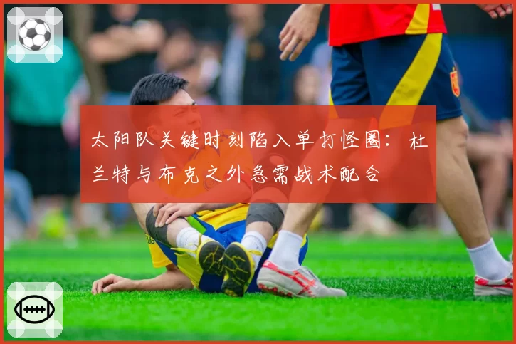 太阳队关键时刻陷入单打怪圈:杜兰特与布克之外急需战术配合