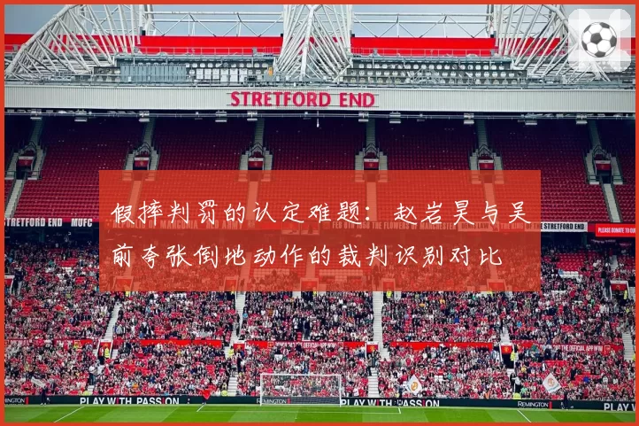 假摔判罚的认定难题：赵岩昊与吴前夸张倒地动作的裁判识别对比