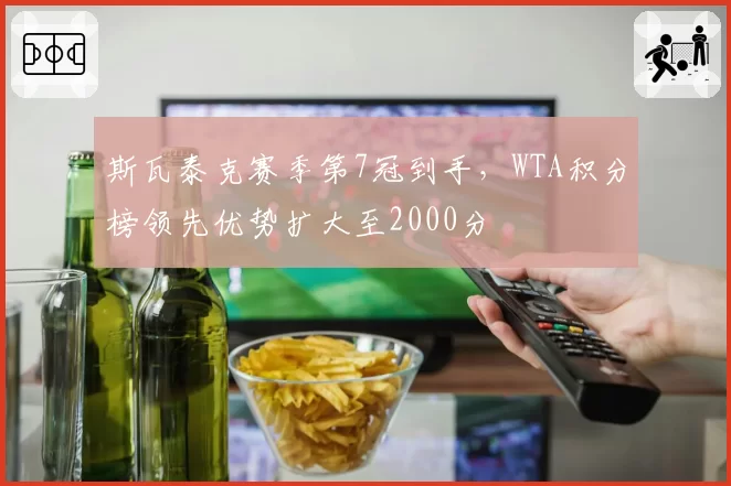 斯瓦泰克赛季第7冠到手，WTA积分榜领先优势扩大至2000分