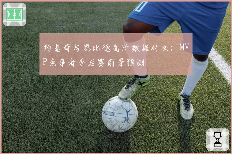 约基奇与恩比德高阶数据对决：MVP竞争者季后赛前景预测