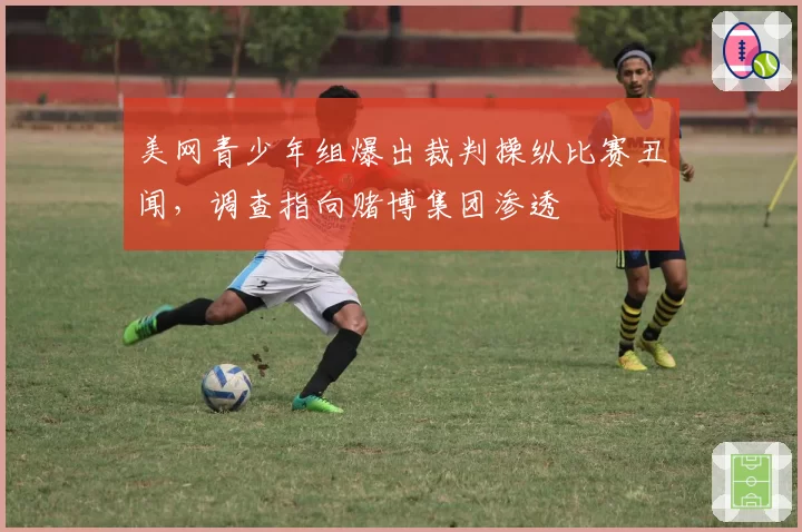 美网青少年组爆出裁判操纵比赛丑闻，调查指向赌博集团渗透