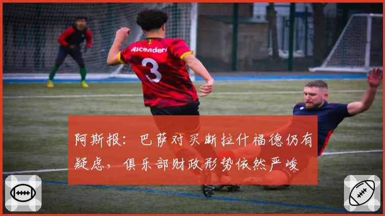 阿斯报：巴萨对买断拉什福德仍有疑虑，俱乐部财政形势依然严峻
