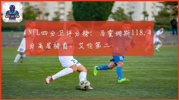NFL四分卫评分榜：马霍姆斯118.4分高居榜首，艾伦第二