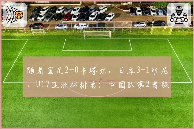 随着国足2-0卡塔尔，日本3-1印尼，U17亚洲杯排名：中国队第2晋级