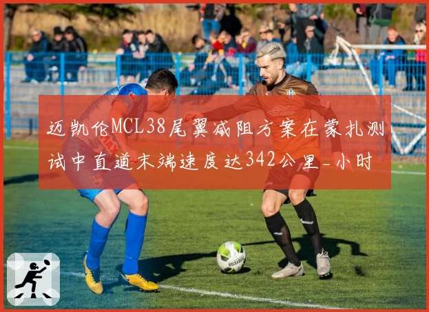 迈凯伦MCL38尾翼减阻方案在蒙扎测试中直道末端速度达342公里_小时