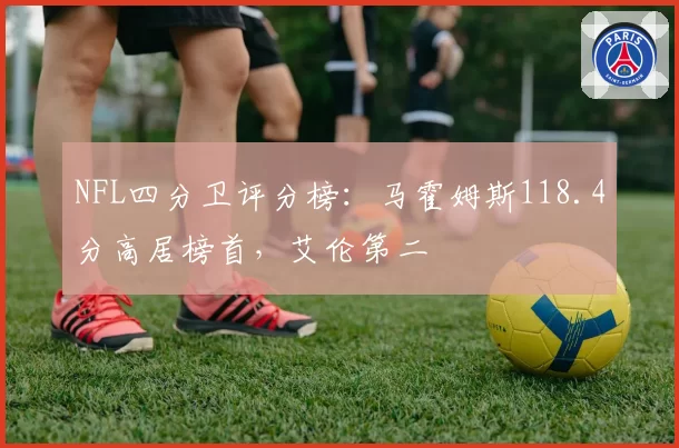NFL四分卫评分榜：马霍姆斯118.4分高居榜首，艾伦第二