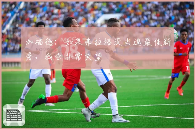 加福德:如果弗拉格没当选最佳新秀,我会非常失望