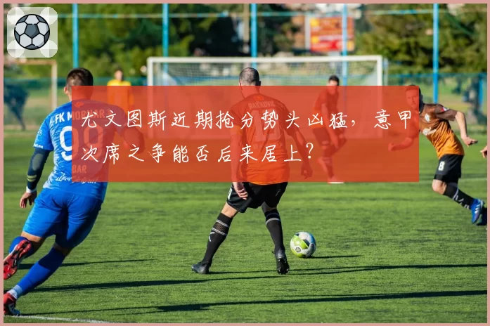 尤文图斯近期抢分势头凶猛，意甲次席之争能否后来居上？