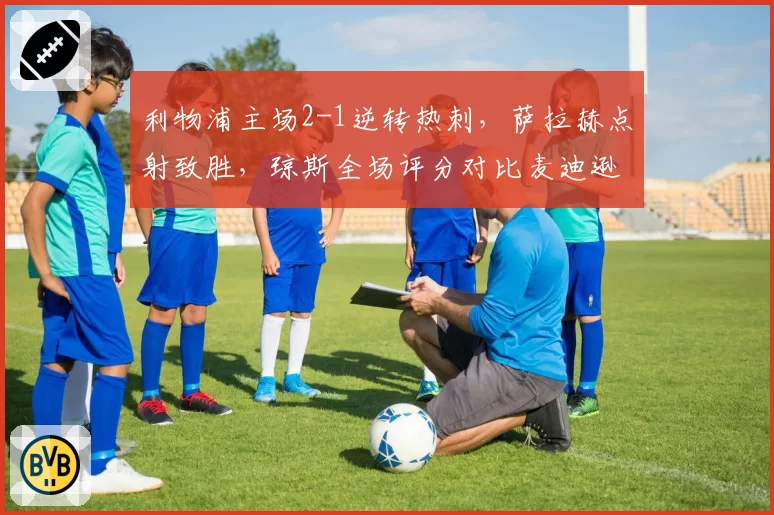 利物浦主场2-1逆转热刺，萨拉赫点射致胜，琼斯全场评分对比麦迪逊差距明显