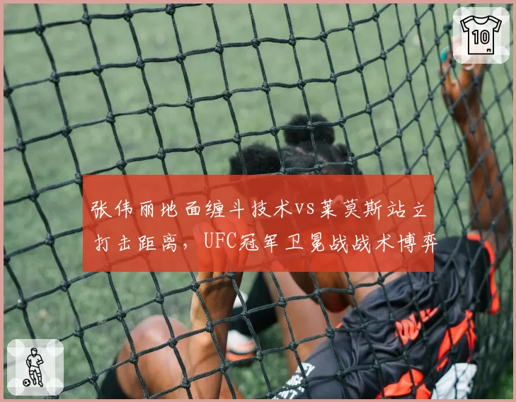 张伟丽地面缠斗技术vs莱莫斯站立打击距离,UFC冠军卫冕战战术博弈