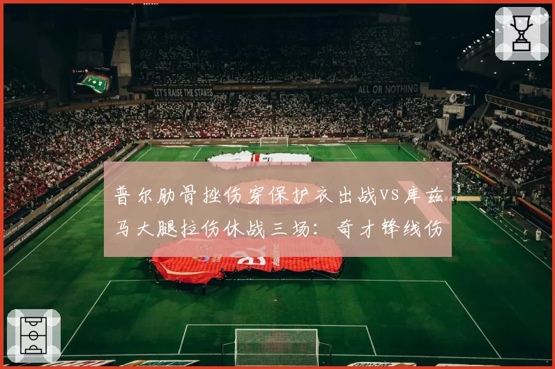 普尔肋骨挫伤穿保护衣出战vs库兹马大腿拉伤休战三场:奇才锋线伤情分化