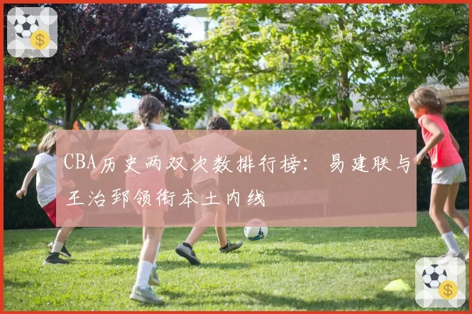 CBA历史两双次数排行榜：易建联与王治郅领衔本土内线