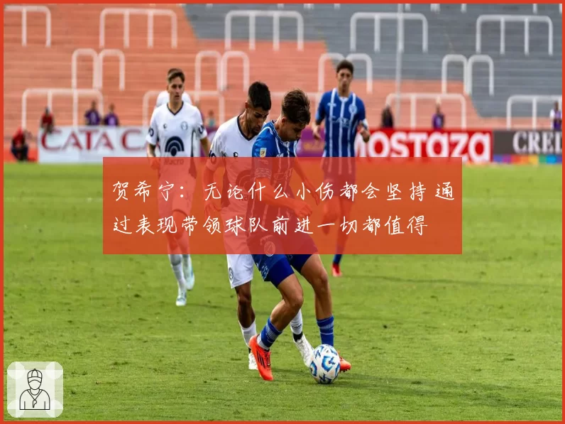 贺希宁：无论什么小伤都会坚持 通过表现带领球队前进一切都值得