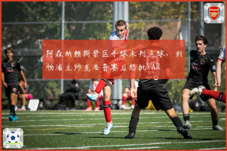 阿森纳赖斯禁区手球未判点球,利物浦主帅克洛普赛后怒批VAR