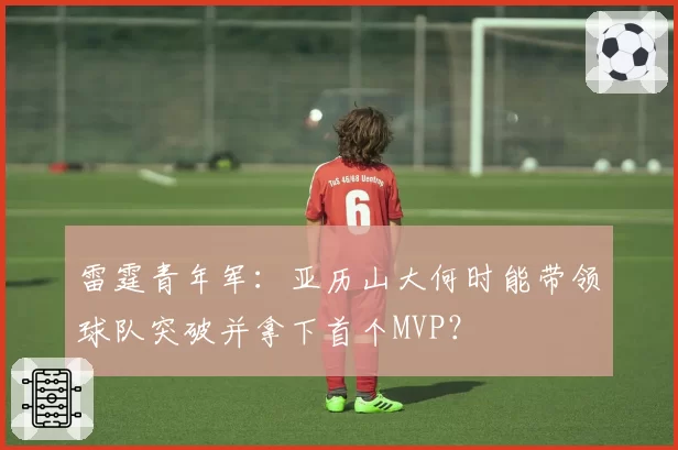 雷霆青年军：亚历山大何时能带领球队突破并拿下首个MVP？