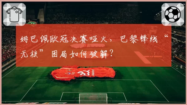 姆巴佩欧冠决赛哑火,巴黎锋线“无核”困局如何破解?