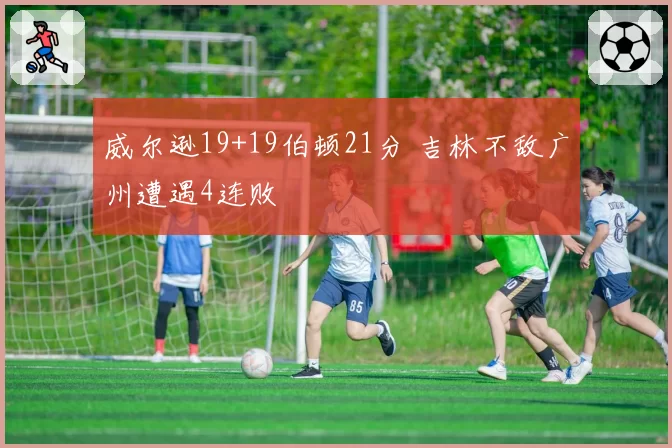 威尔逊19+19伯顿21分 吉林不敌广州遭遇4连败