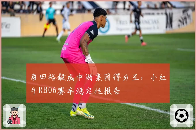 角田裕毅成中游集团得分王,小红牛RB06赛车稳定性报告