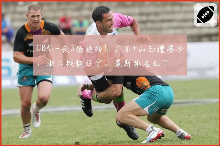 CBA一夜3场逆转！广东+山西遭爆冷，浙江掀翻辽宁，最新排名乱了