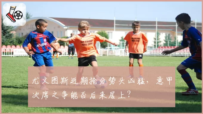 尤文图斯近期抢分势头凶猛，意甲次席之争能否后来居上？