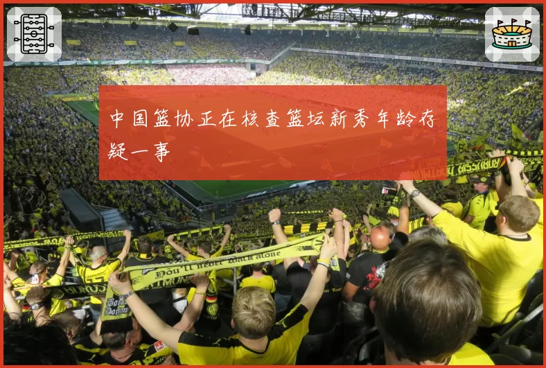 中国篮协正在核查篮坛新秀年龄存疑一事