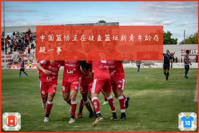 中国篮协正在核查篮坛新秀年龄存疑一事