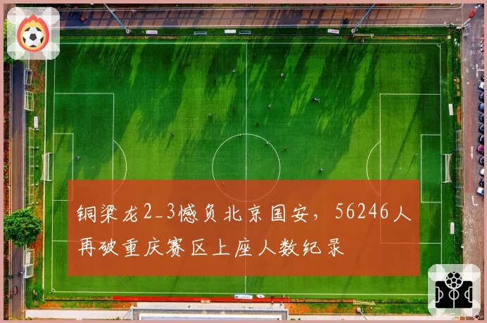 铜梁龙2_3憾负北京国安,56246人再破重庆赛区上座人数纪录