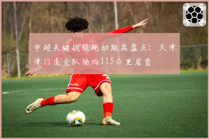 中超关键战役跑动距离盘点：天津津门虎全队场均115公里居首