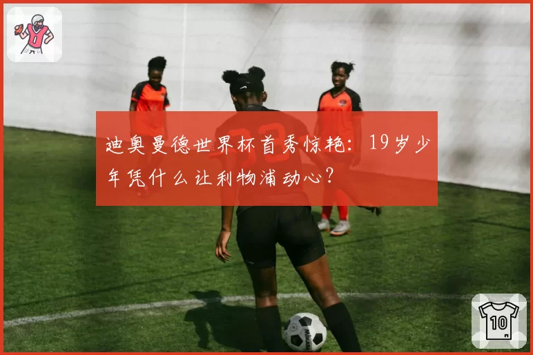 迪奥曼德世界杯首秀惊艳:19岁少年凭什么让利物浦动心?