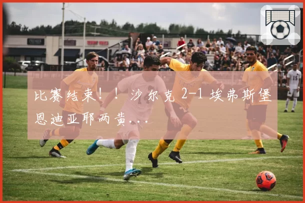 比赛结束！！沙尔克 2-1 埃弗斯堡恩迪亚耶两黄...