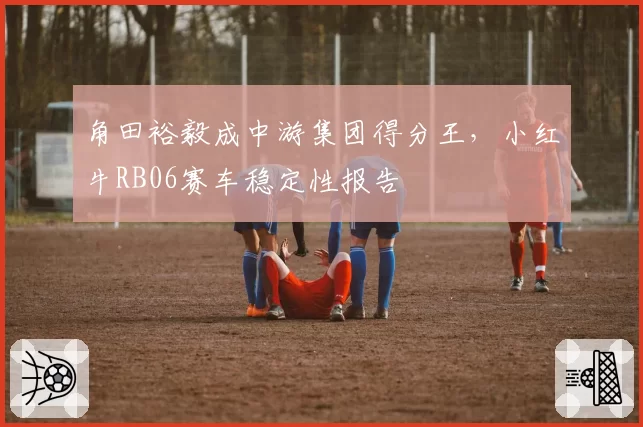 角田裕毅成中游集团得分王,小红牛RB06赛车稳定性报告