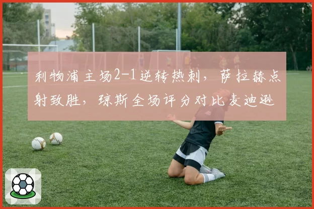 利物浦主场2-1逆转热刺，萨拉赫点射致胜，琼斯全场评分对比麦迪逊差距明显