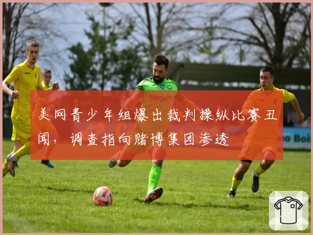 美网青少年组爆出裁判操纵比赛丑闻，调查指向赌博集团渗透