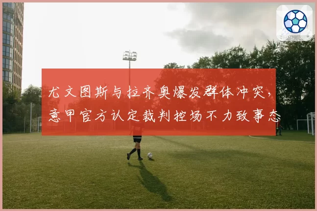 尤文图斯与拉齐奥爆发群体冲突,意甲官方认定裁判控场不力致事态升级