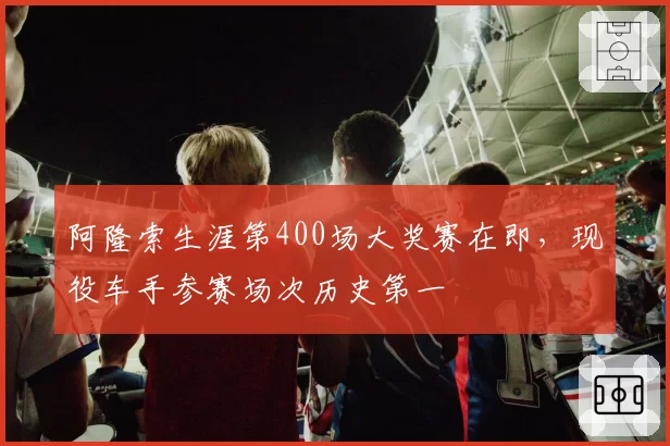 阿隆索生涯第400场大奖赛在即,现役车手参赛场次历史第一