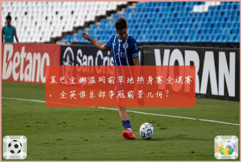 莱巴金娜温网前草地热身赛全退赛,全英俱乐部争冠前景几何?
