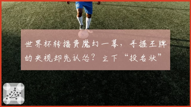 世界杯转播费魔幻一幕,手握王牌的央视却先认怂?立下“投名状”