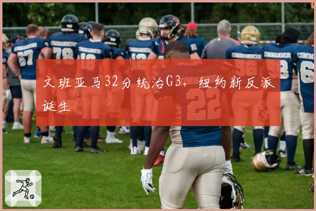 文班亚马32分统治G3,纽约新反派诞生