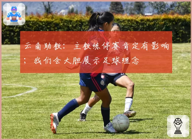 云南助教：主教练停赛肯定有影响；我们会大胆展示足球理念